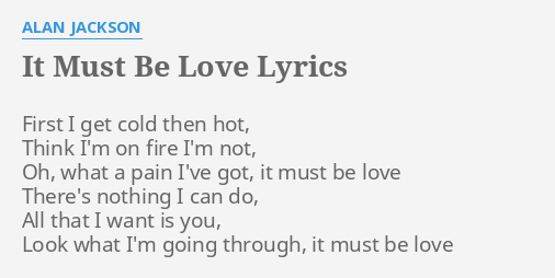 It Must Be Love Lyrics By Alan Jackson First I Get Cold Think anything else could be to blame this must be love like it or not coz what does it mean, what does it mean you drink my dregs of coffee how come it's ok when i buy. it must be love lyrics by alan jackson