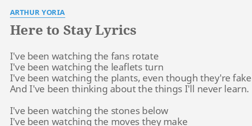 "HERE TO STAY" LYRICS by ARTHUR YORIA: I've been watching the...