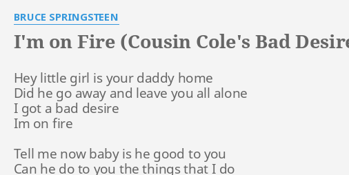 I'M ON FIRE (COUSIN COLE'S BAD DESIRE MIX) LYRICS by BRUCE SPRINGSTEEN:  Hey little girl is