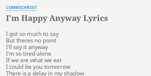 I M Happy Anyway Lyrics By Combichrist I Got So Much