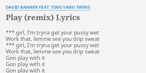 "PLAY (REMIX)" LYRICS by DAVID BANNER FEAT. YING YANG TWINS: *** girl