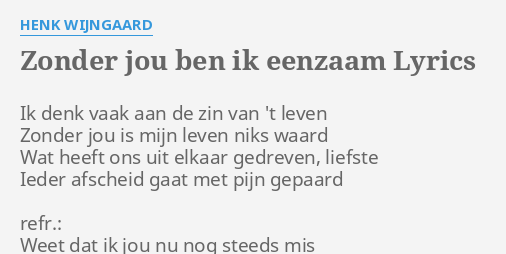 Zonder Jou Ben Ik Eenzaam Lyrics By Henk Wijngaard Ik Denk Vaak Aan En zit ik naast jou dan zeg ik geen woord ik luister naar jou en zwijg als vermoord 'k wil je vertouwen en van je houden, 'k wil van je houden. zonder jou ben ik eenzaam lyrics by