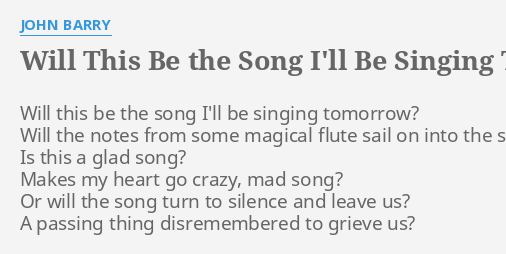 Will This Be The Song I Ll Be Singing Tomorrow Lyrics By John Barry Will This Be The