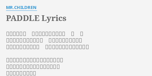 Paddle Lyrics By Mr Children ほんの束の間 胸の中に巻き起こる風 風 風 今しかないよな って 呪文みたいに繰り返す 日常の下敷きになって 埋もれたモノを取り返すんだ 甘い夢だ と誰かがほざいてたって