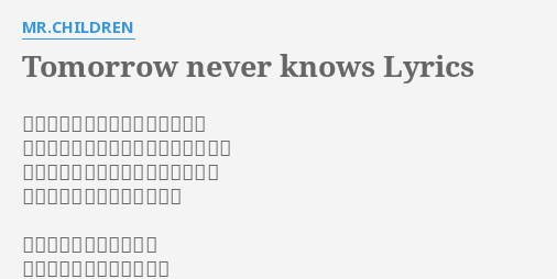 Tomorrow Never Knows Lyrics By Mr Children とどまる事を知らない時間の中で いくつもの移りゆく街並を眺めていた 幼な過ぎて消えた帰らぬ夢の面影を すれ違う少年に重ねたりして