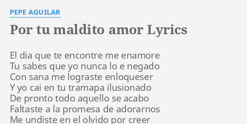 POR TU MALDITO AMOR" LYRICS by PEPE AGUILAR: El dia que te...