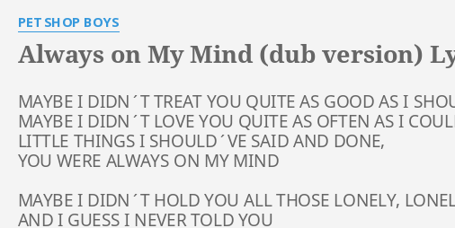 Always On My Mind Dub Version Lyrics By Pet Shop Boys Maybe I Didn T Treat