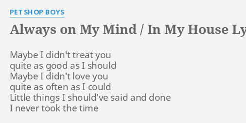 Always On My Mind In My House Lyrics By Pet Shop Boys Maybe I Didn T Treat