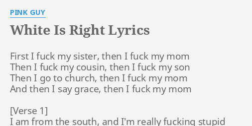 WHITE IS RIGHT" LYRICS by PINK GUY: First I f*** my...