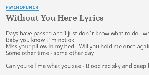 Without You Here Lyrics By Psychopunch Days Have Passed And A hundred days had made me older since the last time that i saw your pretty face a thousand lights had made me colder and i don't think i can look at this the same but all the miles had separate they disappeared now when i'm dreaming of your face. without you here lyrics by psychopunch