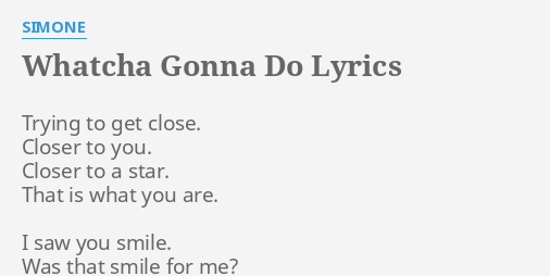 "WHATCHA GONNA DO" LYRICS By SIMONE: Trying To Get Close....