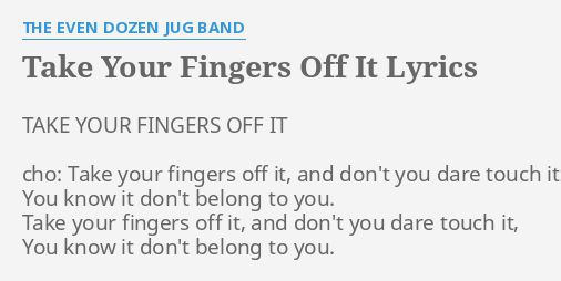 Take Your Fingers Off It Lyrics By The Even Dozen Jug Band Take Your Fingers Off