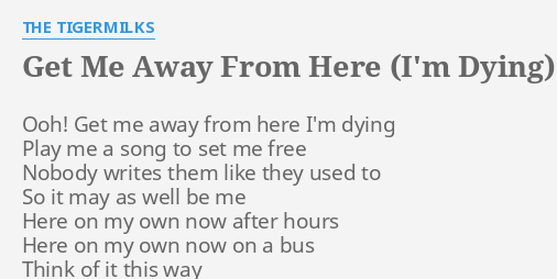 Get Me Away From Here I M Dying Lyrics By The Tigermilks Ooh Get Me Away